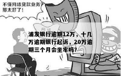 浦发银行逾期12万，十几万逾期银行起诉，20万逾期三个月会坐牢吗？