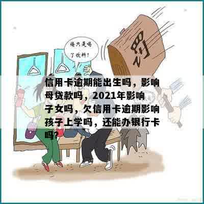 信用卡逾期能出生吗，影响母贷款吗，2021年影响子女吗，欠信用卡逾期影响孩子上学吗，还能办银行卡吗？