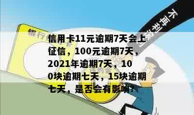 信用卡11元逾期7天会上征信，100元逾期7天，2021年逾期7天，100块逾期七天，15块逾期七天，是否会有影响？