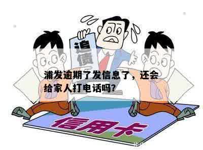 浦发逾期了发信息了，还会给家人打电话吗？