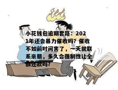 小花钱包逾期套路：2021年还会暴力催收吗？催收不如前时间害了，一天就联系亲朋，多久会强制性让全额还款吗？