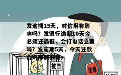 发逾期15天，对信用有影响吗？发银行逾期10天今必须还更低，会打电话立案吗？发逾期5天，今天还款否则降低额度。