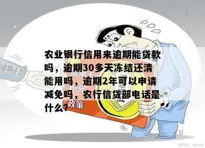 农业银行信用来逾期能贷款吗，逾期30多天冻结还清能用吗，逾期2年可以申请减免吗，农行信贷部电话是什么？