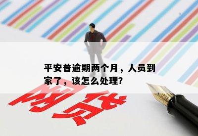 平安普逾期两个月，人员到家了，该怎么处理？