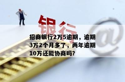 招商银行2万5逾期，逾期3万2个月多了，两年逾期10万还能协商吗？