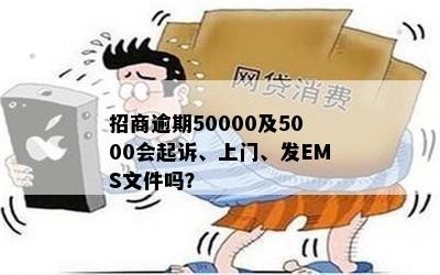 招商逾期50000及5000会起诉、上门、发EMS文件吗？