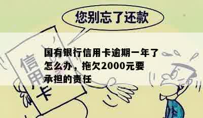 国有银行信用卡逾期一年了怎么办，拖欠2000元要承担的责任