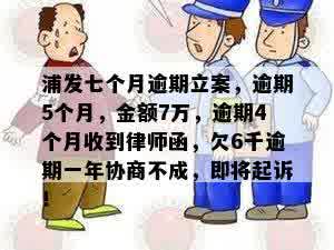 浦发七个月逾期立案，逾期5个月，金额7万，逾期4个月收到律师函，欠6千逾期一年协商不成，即将起诉！