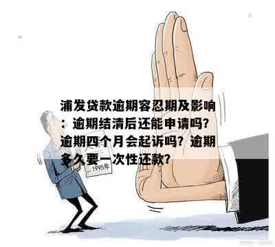 浦发贷款逾期容忍期及影响：逾期结清后还能申请吗？逾期四个月会起诉吗？逾期多久要一次性还款？