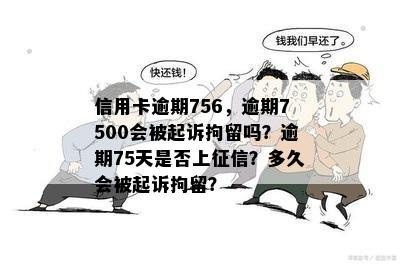 信用卡逾期756，逾期7500会被起诉拘留吗？逾期75天是否上征信？多久会被起诉拘留？