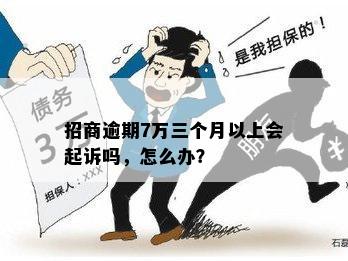 招商逾期7万三个月以上会起诉吗，怎么办？