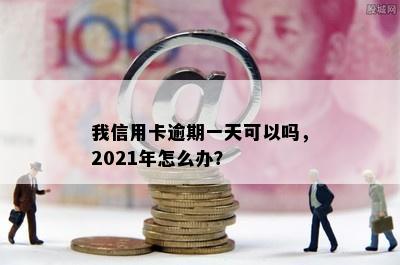 我信用卡逾期一天可以吗，2021年怎么办？