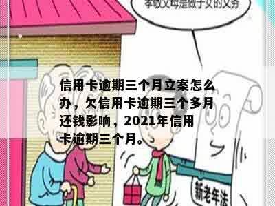 信用卡逾期三个月立案怎么办，欠信用卡逾期三个多月还钱影响，2021年信用卡逾期三个月。