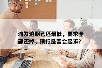 浦发逾期已还更低，要求全部还掉，银行是否会起诉？