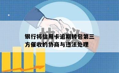 银行将信用卡逾期转包第三方催收的协商与违法处理