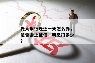 光大银行晚还一天怎么办，是否会上征信，利息扣多少？