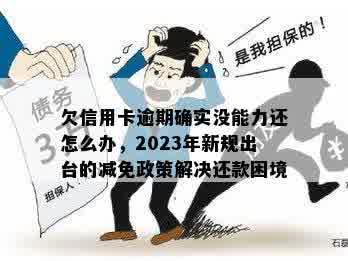 欠信用卡逾期确实没能力还怎么办，2023年新规出台的减免政策解决还款困境