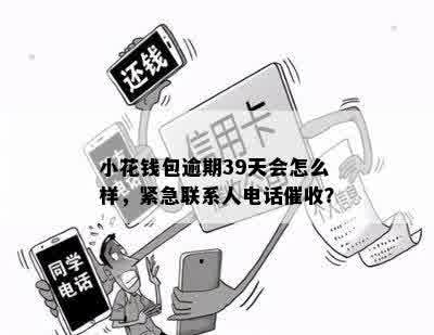 小花钱包逾期39天会怎么样，紧急联系人电话催收？