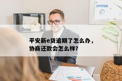 平安新e贷逾期了怎么办，协商还款会怎么样？