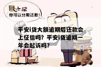 平安i贷大额逾期后还款会上征信吗？平安i贷逾期一年会起诉吗？