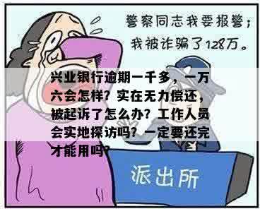 兴业银行逾期一千多，一万六会怎样？实在无力偿还，被起诉了怎么办？工作人员会实地探访吗？一定要还完才能用吗？