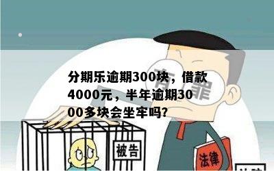 分期乐逾期300块，借款4000元，半年逾期3000多块会坐牢吗？