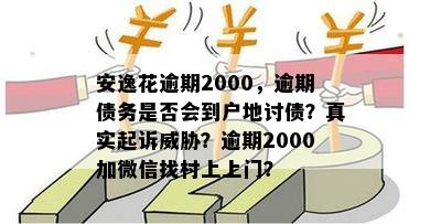 安逸花逾期2000，逾期债务是否会到户地讨债？真实起诉威胁？逾期2000加微信找村上上门？