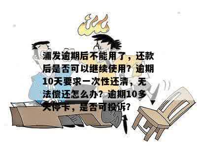 浦发逾期后不能用了，还款后是否可以继续使用？逾期10天要求一次性还清，无法偿还怎么办？逾期10多天停卡，是否可投诉？