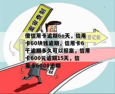 借信用卡逾期6o天，信用卡60块钱逾期，信用卡6千逾期多久可以报案，信用卡600元逾期15天，信用卡6000逾期