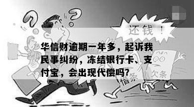 华信财逾期一年多，起诉我民事纠纷，冻结银行卡、支付宝，会出现代偿吗？