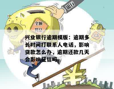 兴业银行逾期模版：逾期多长时间打联系人电话，影响贷款怎么办，逾期还款几天会影响征信吗