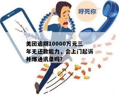 美团逾期10000万元三年无还款能力，会上门起诉并爆通讯录吗？