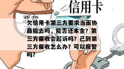 欠信用卡第三方要求当面协商能去吗，能否还本金？第三方催收会起诉吗？已到第三方催收怎么办？可以报警吗？