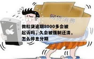 微粒贷逾期8000多会被起诉吗，久会被强制还清，怎么停息分期