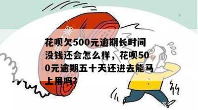 花呗欠500元逾期长时间没钱还会怎么样，花呗500元逾期五十天还进去能马上用吗？