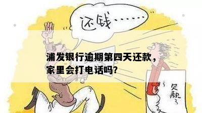 浦发银行逾期第四天还款，家里会打电话吗？