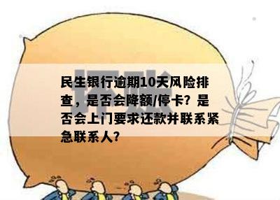 民生银行逾期10天风险排查，是否会降额/停卡？是否会上门要求还款并联系紧急联系人？