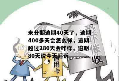 来分期逾期40天了，逾期400多天会怎么样，逾期超过280天会咋样，逾期80天说今天起诉