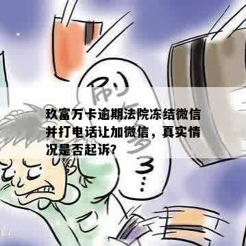 玖富万卡逾期法院冻结微信并打电话让加微信，真实情况是否起诉？