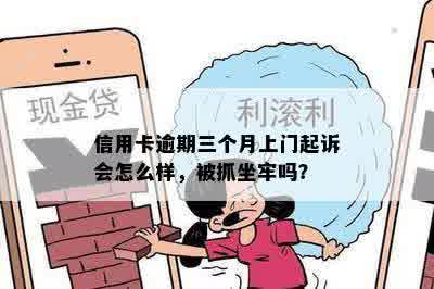 信用卡逾期三个月上门起诉会怎么样，被抓坐牢吗？