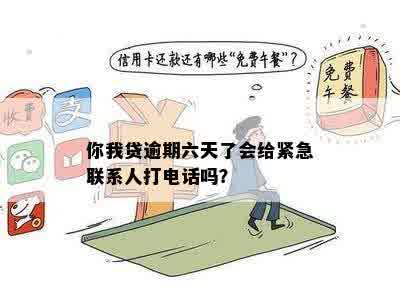 你我贷逾期六天了会给紧急联系人打电话吗？