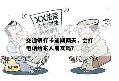 交通银行卡逾期两天，会打电话给家人朋友吗？