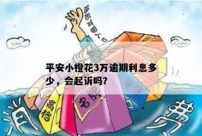 平安小橙花3万逾期利息多少，会起诉吗？