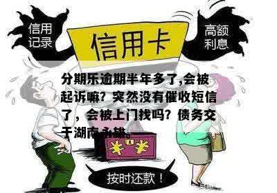 分期乐逾期半年多了,会被起诉嘛？突然没有催收短信了，会被上门找吗？债务交于湖南永雄。