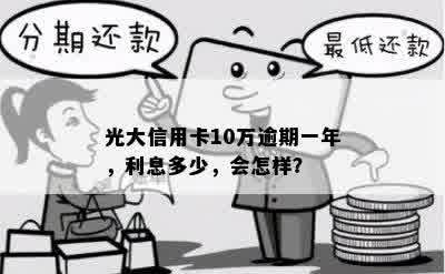 光大信用卡10万逾期一年，利息多少，会怎样？