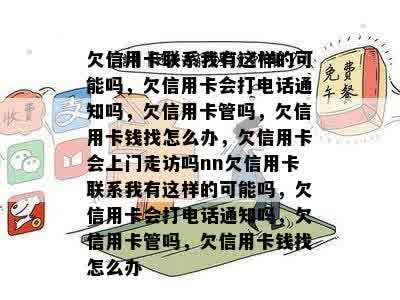 欠信用卡联系我有这样的可能吗，欠信用卡会打电话通知吗，欠信用卡管吗，欠信用卡钱找怎么办，欠信用卡会上门走访吗nn欠信用卡联系我有这样的可能吗，欠信用卡会打电话通知吗，欠信用卡管吗，欠信用卡钱找怎么办