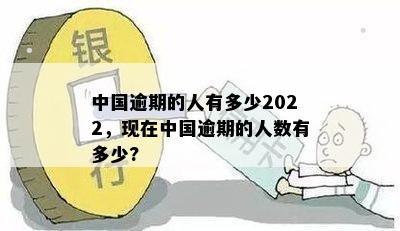 中国逾期的人有多少2022，现在中国逾期的人数有多少?