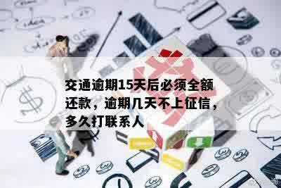 交通逾期15天后必须全额还款，逾期几天不上征信，多久打联系人