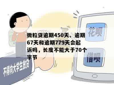 微粒贷逾期450天、逾期67天和逾期779天会起诉吗，长度不能大于70个字节