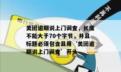 美团逾期说上门调查，长度不能大于70个字节，并且标题必须包含且用‘美团逾期说上门调查’开头